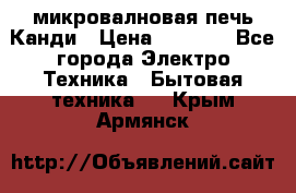 микровалновая печь Канди › Цена ­ 1 500 - Все города Электро-Техника » Бытовая техника   . Крым,Армянск